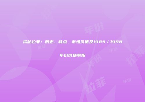 揭秘拉菲：历史、特点、市场价值及1985／1998年份价格解析