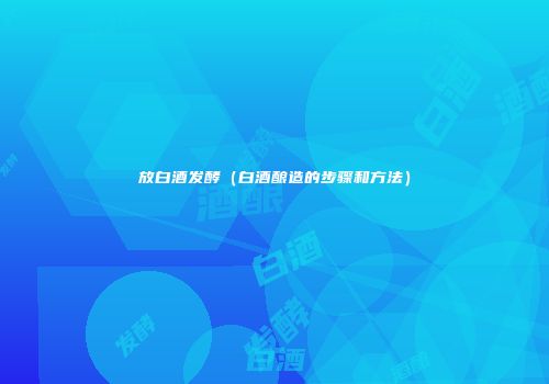 放白酒发酵（白酒酿造的步骤和方法）