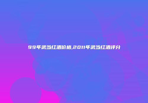 99年武当红酒价格,2011年武当红酒评分