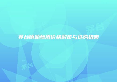茅台镇秘酿酒价格解析与选购指南