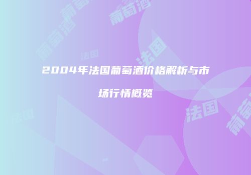 2004年法国葡萄酒价格解析与市场行情概览