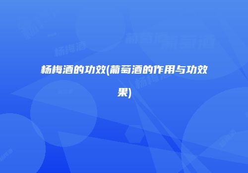 杨梅酒的功效(葡萄酒的作用与功效果)