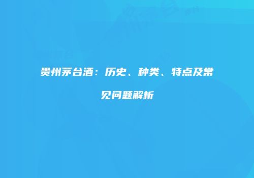 贵州茅台酒：历史、种类、特点及常见问题解析
