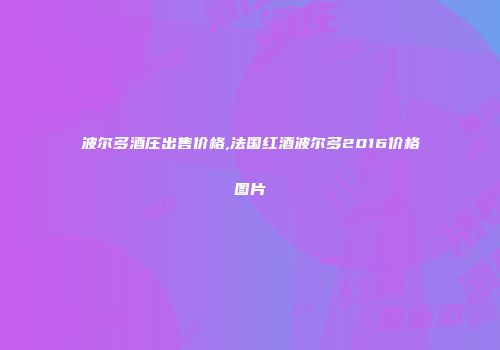 波尔多酒庄出售价格,法国红酒波尔多2016价格图片