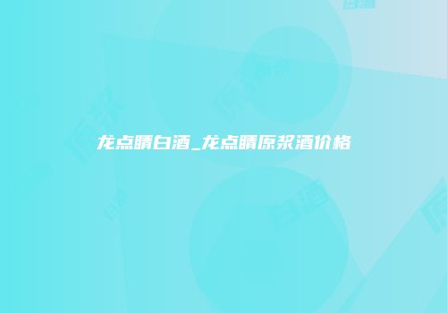 龙点睛白酒_龙点睛原浆酒价格