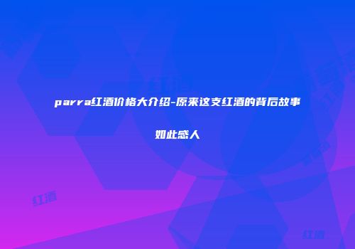 parra红酒价格大介绍-原来这支红酒的背后故事如此感人