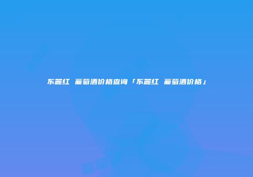 东麓红 葡萄酒价格查询「东麓红 葡萄酒价格」