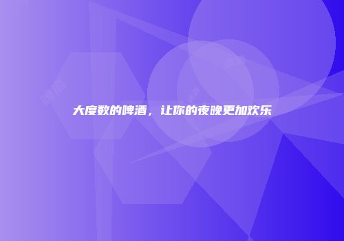 大度数的啤酒，让你的夜晚更加欢乐