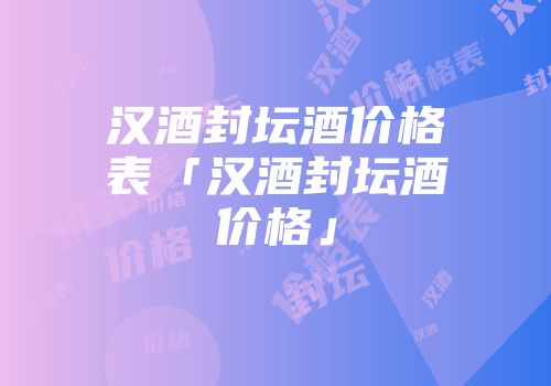 汉酒封坛酒价格表「汉酒封坛酒价格」