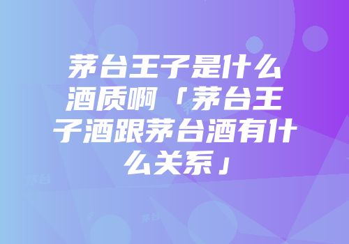 茅台王子是什么酒质啊「茅台王子酒跟茅台酒有什么关系」