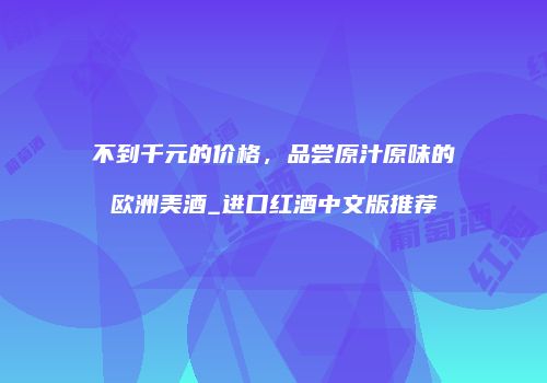 不到千元的价格，品尝原汁原味的欧洲美酒_进口红酒中文版推荐