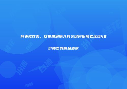 醉美桂花香，尽在根据输入的关键词汾酒老坛福42价格表的精品酒款