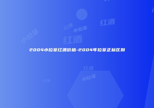 2004小拉菲红酒价格-2004年拉菲正标区别