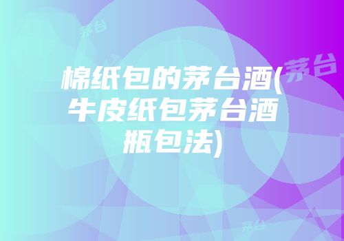 棉纸包的茅台酒(牛皮纸包茅台酒瓶包法)