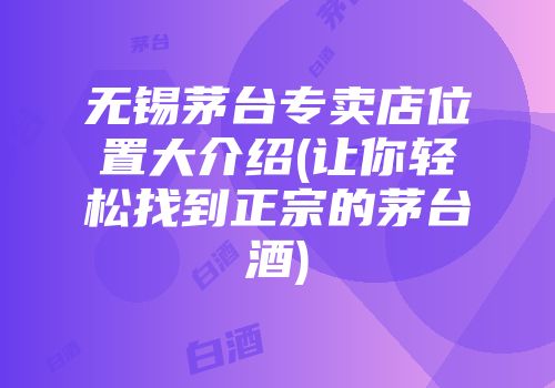 无锡茅台专卖店位置大介绍(让你轻松找到正宗的茅台酒)