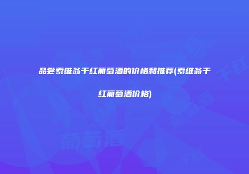 品尝索维翁干红葡萄酒的价格和推荐(索维翁干红葡萄酒价格)