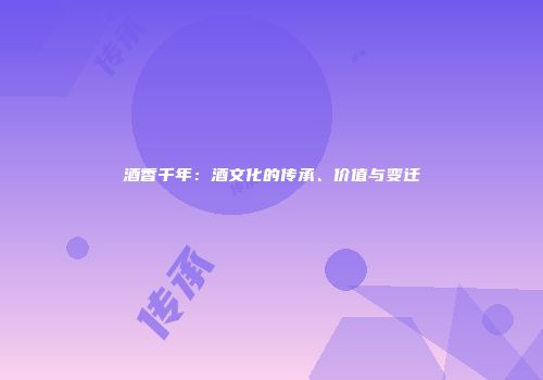 酒香千年：酒文化的传承、价值与变迁