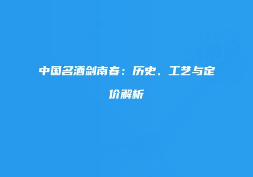 中国名酒剑南春：历史、工艺与定价解析