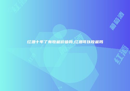 红酒十年了有收藏价值吗,红酒可以收藏吗