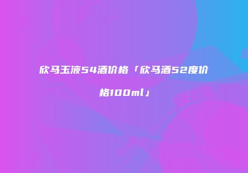 欣马玉液54酒价格「欣马酒52度价格100ml」