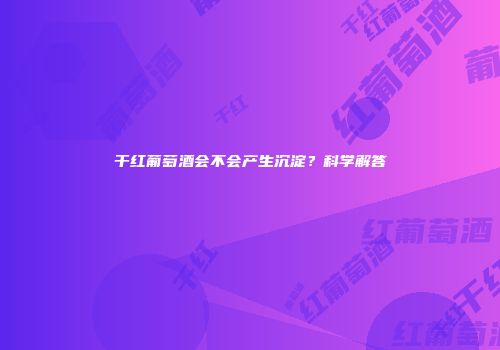 干红葡萄酒会不会产生沉淀？科学解答