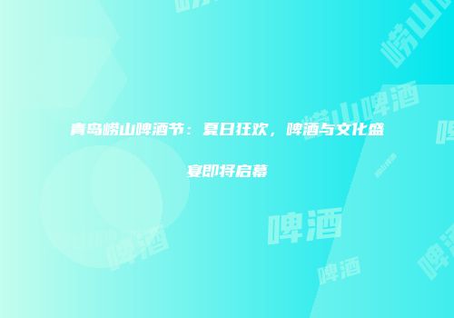 青岛崂山啤酒节：夏日狂欢，啤酒与文化盛宴即将启幕