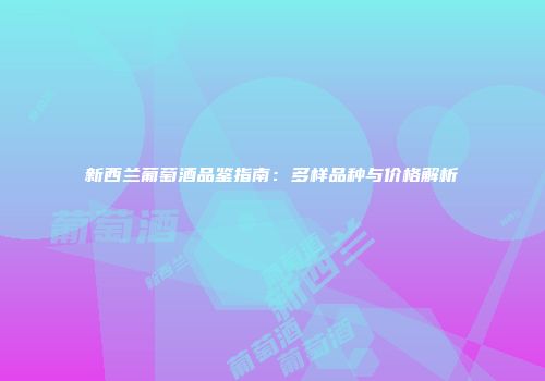 新西兰葡萄酒品鉴指南：多样品种与价格解析