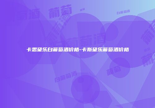 卡思黛乐白葡萄酒价格-卡斯黛乐葡萄酒价格