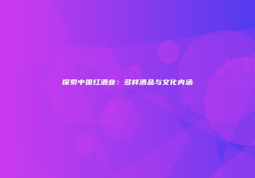 探索中国红酒业：多样酒品与文化内涵