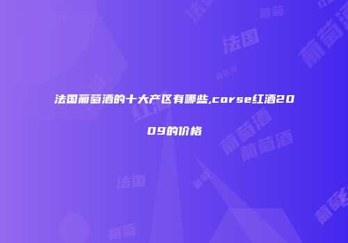 法国葡萄酒的十大产区有哪些,corse红酒2009的价格