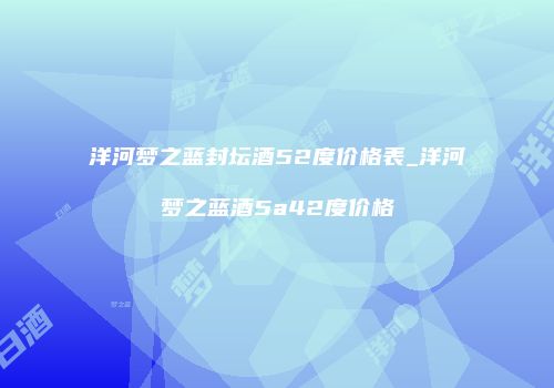 洋河梦之蓝封坛酒52度价格表_洋河梦之蓝酒5a42度价格