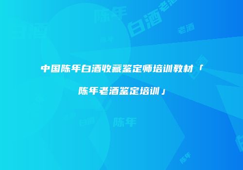 中国陈年白酒收藏鉴定师培训教材「陈年老酒鉴定培训」