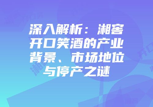 深入解析：湘窖开口笑酒的产业背景、市场地位与停产之谜
