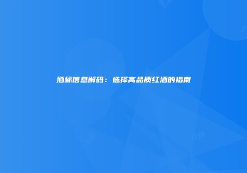 酒标信息解码：选择高品质红酒的指南