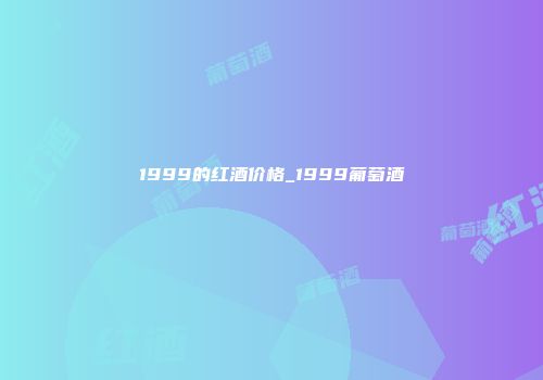 1999的红酒价格_1999葡萄酒