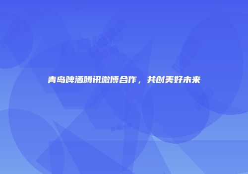 青岛啤酒腾讯微博合作，共创美好未来