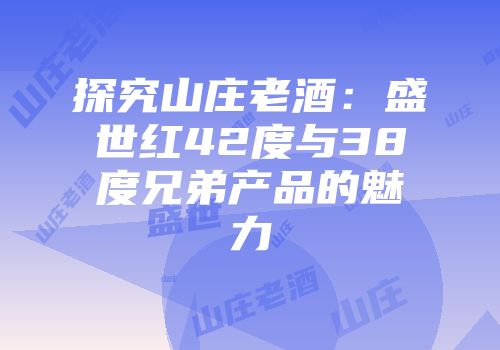 探究山庄老酒：盛世红42度与38度兄弟产品的魅力