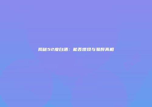揭秘52度白酒：能否燃烧与易醉真相