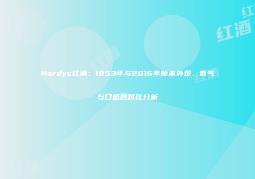 Hardys红酒：1853年与2016年版本外观、香气与口感的对比分析