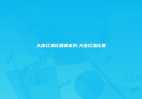 大连红酒庄园哪家好,大连红酒庄园