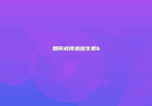 如何戒啤酒维生素b