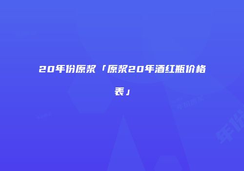 20年份原浆「原浆20年酒红瓶价格表」
