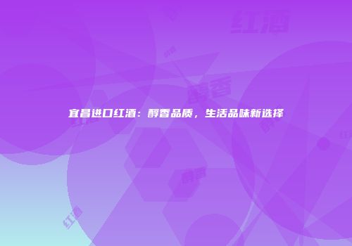宜昌进口红酒：醇香品质，生活品味新选择
