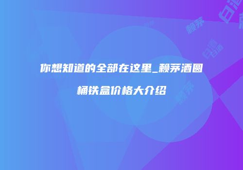 你想知道的全部在这里_赖茅酒圆桶铁盒价格大介绍