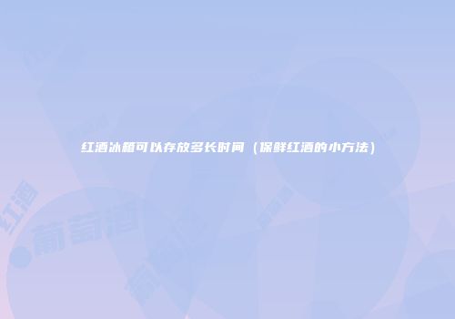 红酒冰箱可以存放多长时间（保鲜红酒的小方法）
