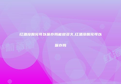 红酒没喝完可以保存吗能放多久,红酒没喝完可以保存吗
