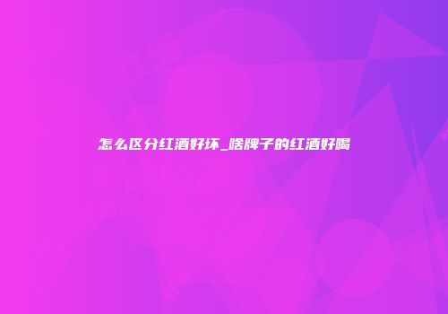 怎么区分红酒好坏_啥牌子的红酒好喝