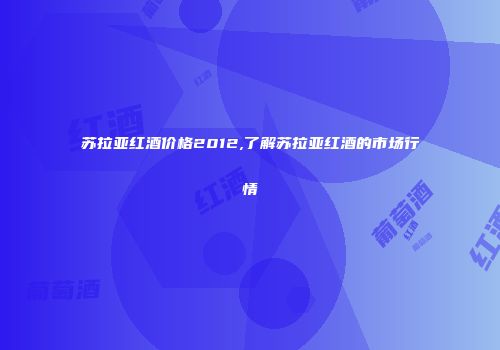 苏拉亚红酒价格2012,了解苏拉亚红酒的市场行情