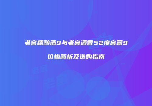老窖精酿酒9与老窖酒香52度窖藏9价格解析及选购指南