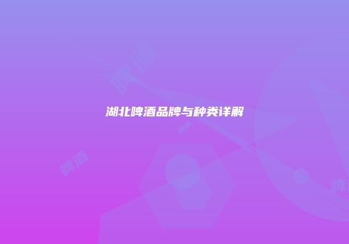 湖北啤酒品牌与种类详解